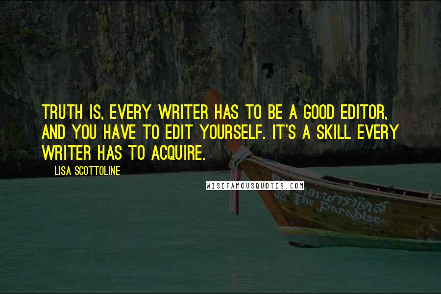 Lisa Scottoline Quotes: Truth is, every writer has to be a good editor, and you have to edit yourself. It's a skill every writer has to acquire.