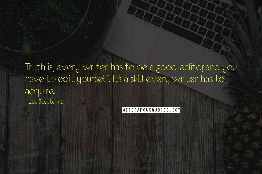 Lisa Scottoline Quotes: Truth is, every writer has to be a good editor, and you have to edit yourself. It's a skill every writer has to acquire.