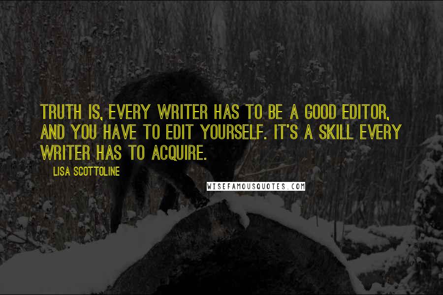 Lisa Scottoline Quotes: Truth is, every writer has to be a good editor, and you have to edit yourself. It's a skill every writer has to acquire.