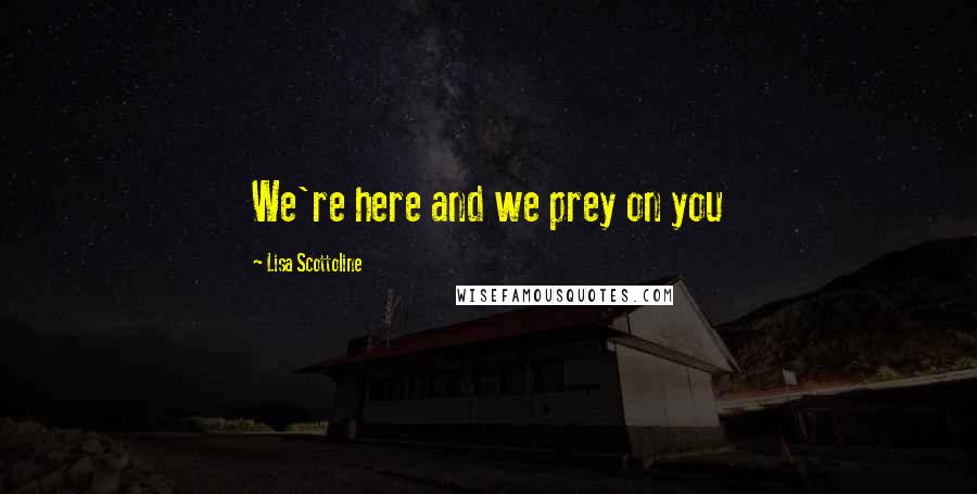 Lisa Scottoline Quotes: We're here and we prey on you