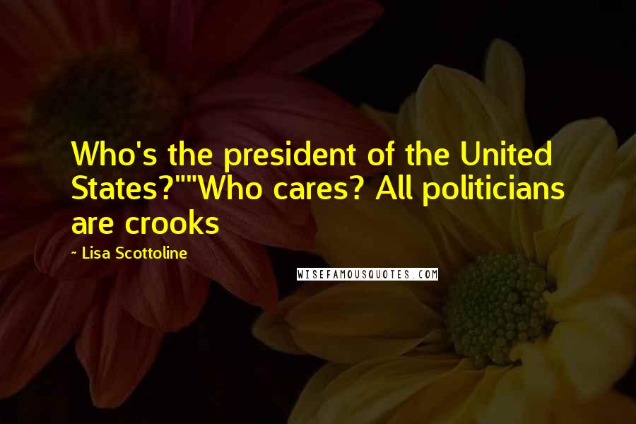 Lisa Scottoline Quotes: Who's the president of the United States?""Who cares? All politicians are crooks