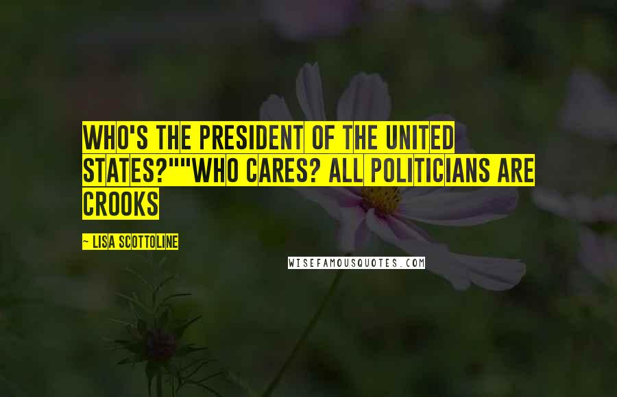 Lisa Scottoline Quotes: Who's the president of the United States?""Who cares? All politicians are crooks