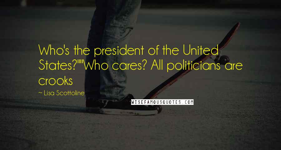 Lisa Scottoline Quotes: Who's the president of the United States?""Who cares? All politicians are crooks