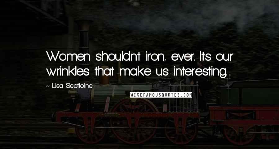 Lisa Scottoline Quotes: Women shouldn't iron, ever. It's our wrinkles that make us interesting.