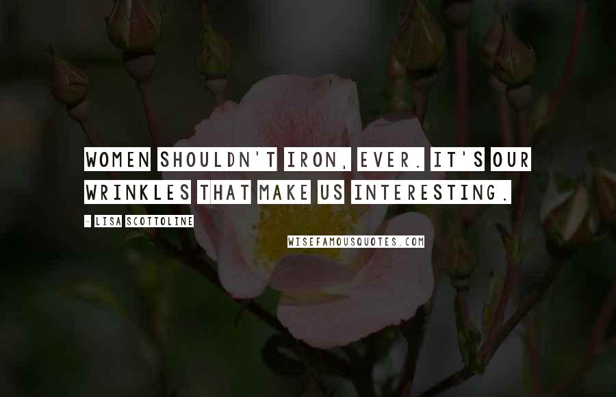 Lisa Scottoline Quotes: Women shouldn't iron, ever. It's our wrinkles that make us interesting.