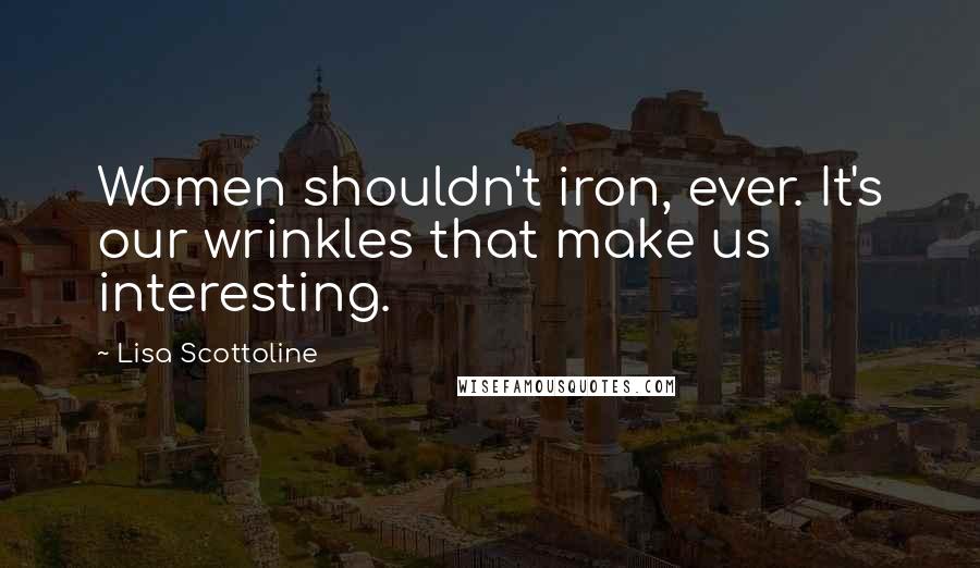 Lisa Scottoline Quotes: Women shouldn't iron, ever. It's our wrinkles that make us interesting.