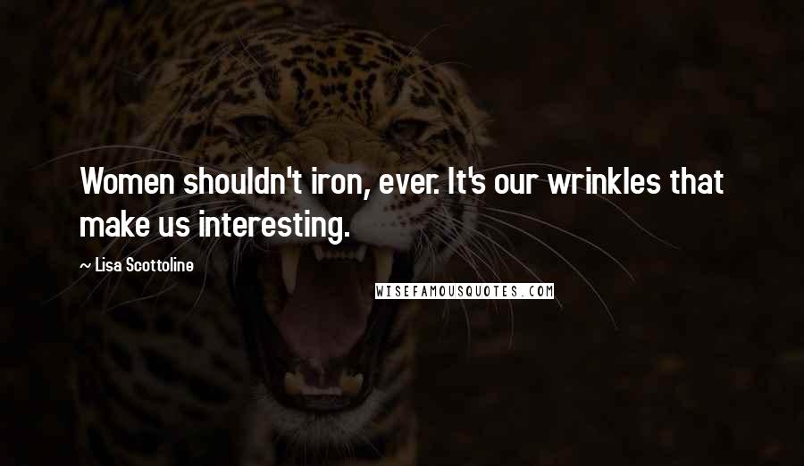Lisa Scottoline Quotes: Women shouldn't iron, ever. It's our wrinkles that make us interesting.