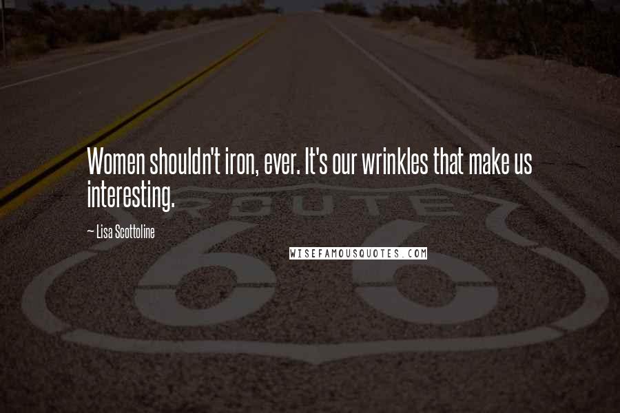 Lisa Scottoline Quotes: Women shouldn't iron, ever. It's our wrinkles that make us interesting.