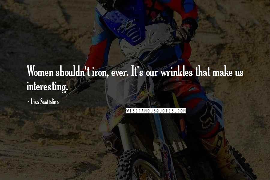 Lisa Scottoline Quotes: Women shouldn't iron, ever. It's our wrinkles that make us interesting.