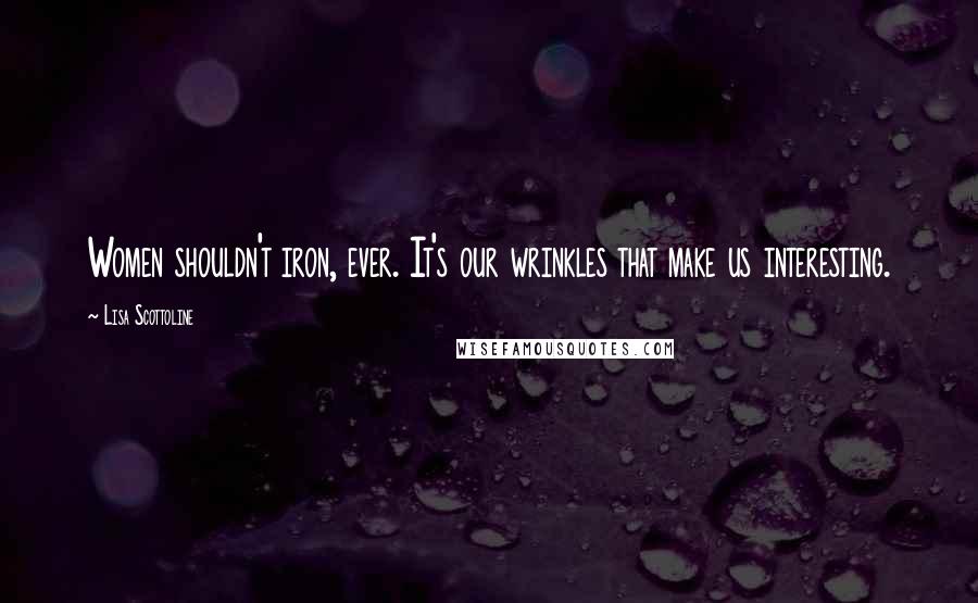 Lisa Scottoline Quotes: Women shouldn't iron, ever. It's our wrinkles that make us interesting.