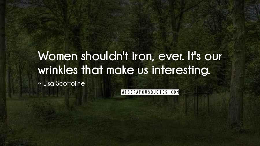 Lisa Scottoline Quotes: Women shouldn't iron, ever. It's our wrinkles that make us interesting.