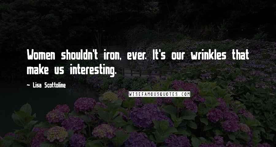 Lisa Scottoline Quotes: Women shouldn't iron, ever. It's our wrinkles that make us interesting.