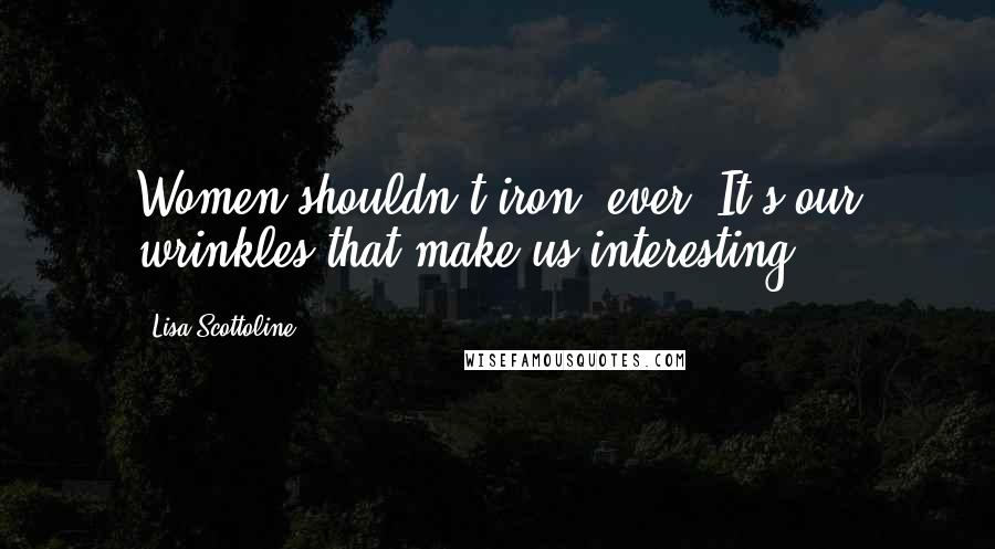 Lisa Scottoline Quotes: Women shouldn't iron, ever. It's our wrinkles that make us interesting.