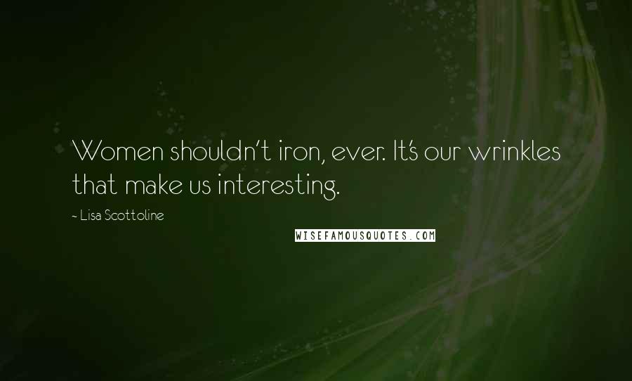 Lisa Scottoline Quotes: Women shouldn't iron, ever. It's our wrinkles that make us interesting.