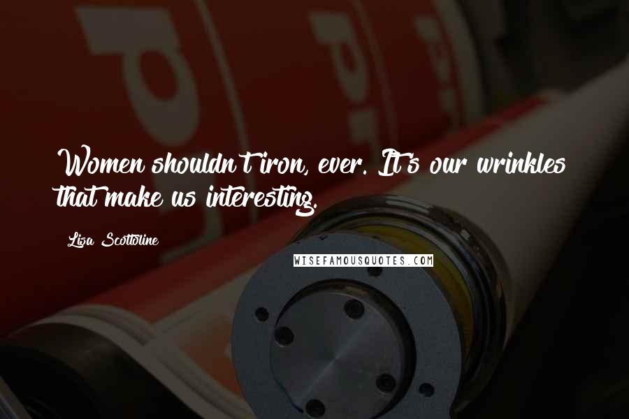 Lisa Scottoline Quotes: Women shouldn't iron, ever. It's our wrinkles that make us interesting.