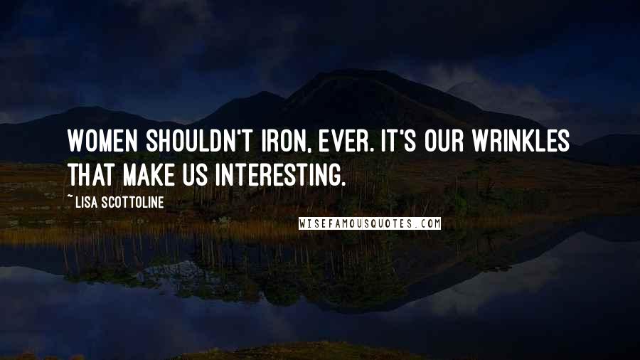 Lisa Scottoline Quotes: Women shouldn't iron, ever. It's our wrinkles that make us interesting.