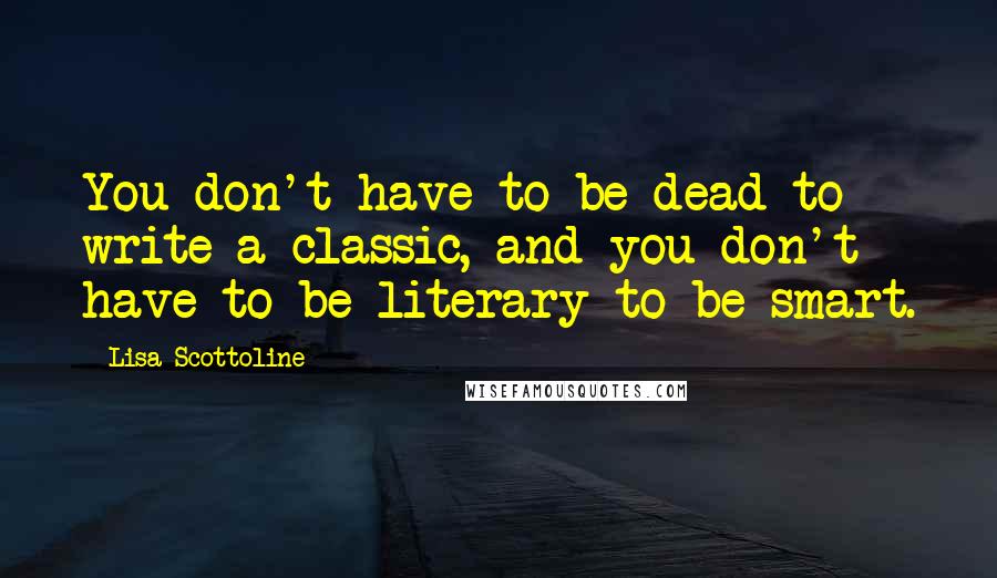 Lisa Scottoline Quotes: You don't have to be dead to write a classic, and you don't have to be literary to be smart.