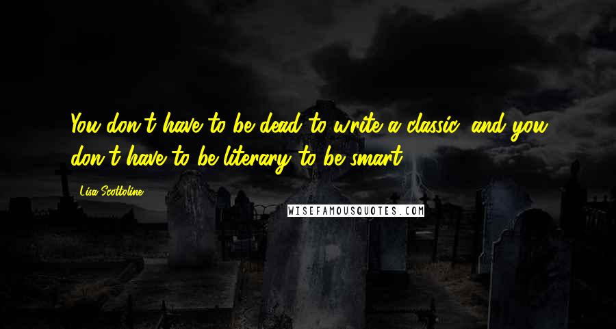 Lisa Scottoline Quotes: You don't have to be dead to write a classic, and you don't have to be literary to be smart.
