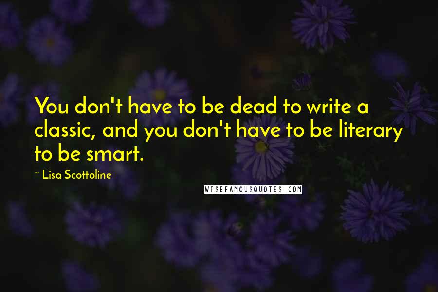 Lisa Scottoline Quotes: You don't have to be dead to write a classic, and you don't have to be literary to be smart.