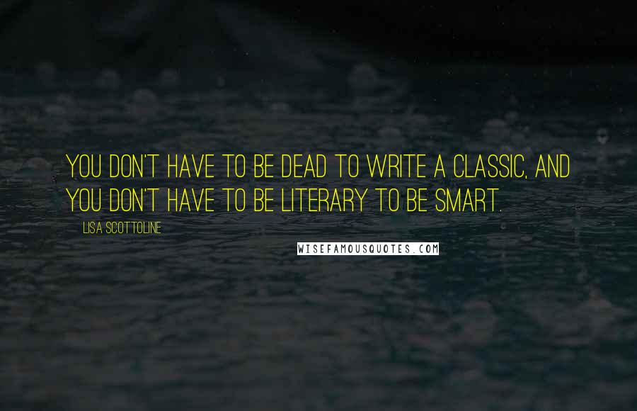 Lisa Scottoline Quotes: You don't have to be dead to write a classic, and you don't have to be literary to be smart.