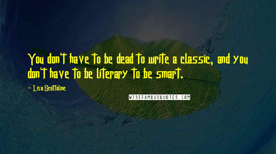 Lisa Scottoline Quotes: You don't have to be dead to write a classic, and you don't have to be literary to be smart.