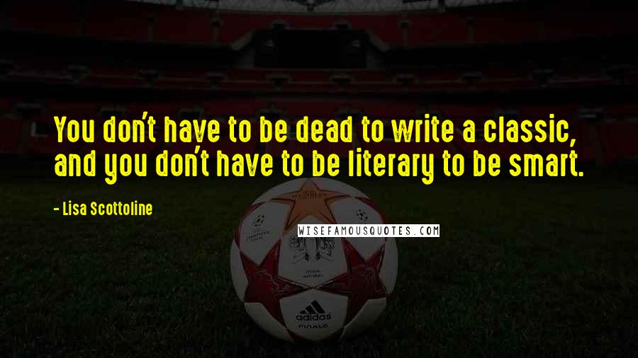 Lisa Scottoline Quotes: You don't have to be dead to write a classic, and you don't have to be literary to be smart.