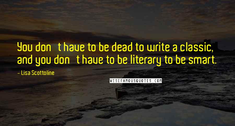 Lisa Scottoline Quotes: You don't have to be dead to write a classic, and you don't have to be literary to be smart.