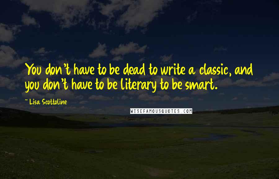 Lisa Scottoline Quotes: You don't have to be dead to write a classic, and you don't have to be literary to be smart.