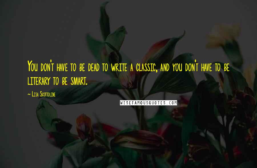 Lisa Scottoline Quotes: You don't have to be dead to write a classic, and you don't have to be literary to be smart.