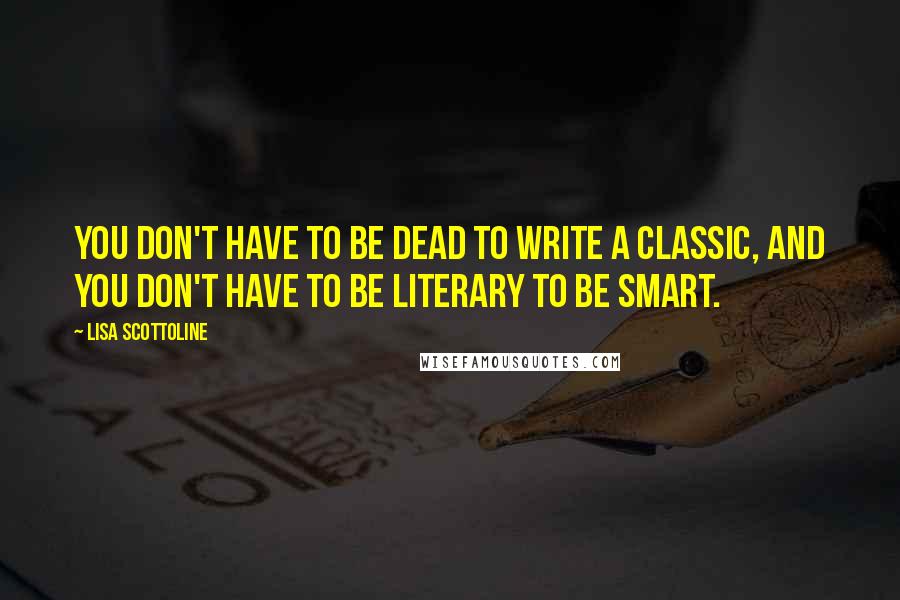 Lisa Scottoline Quotes: You don't have to be dead to write a classic, and you don't have to be literary to be smart.