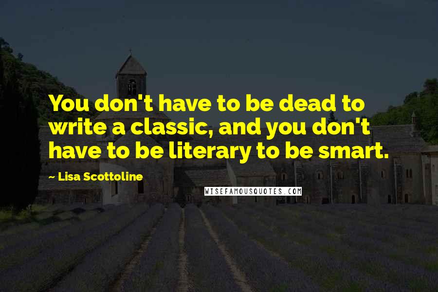 Lisa Scottoline Quotes: You don't have to be dead to write a classic, and you don't have to be literary to be smart.