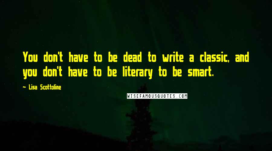 Lisa Scottoline Quotes: You don't have to be dead to write a classic, and you don't have to be literary to be smart.