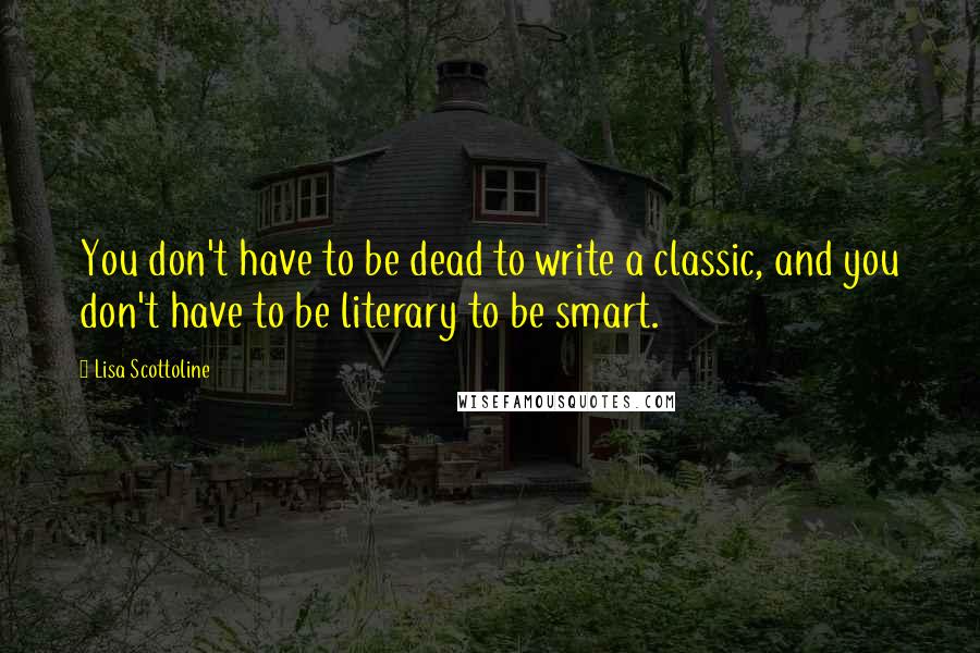 Lisa Scottoline Quotes: You don't have to be dead to write a classic, and you don't have to be literary to be smart.