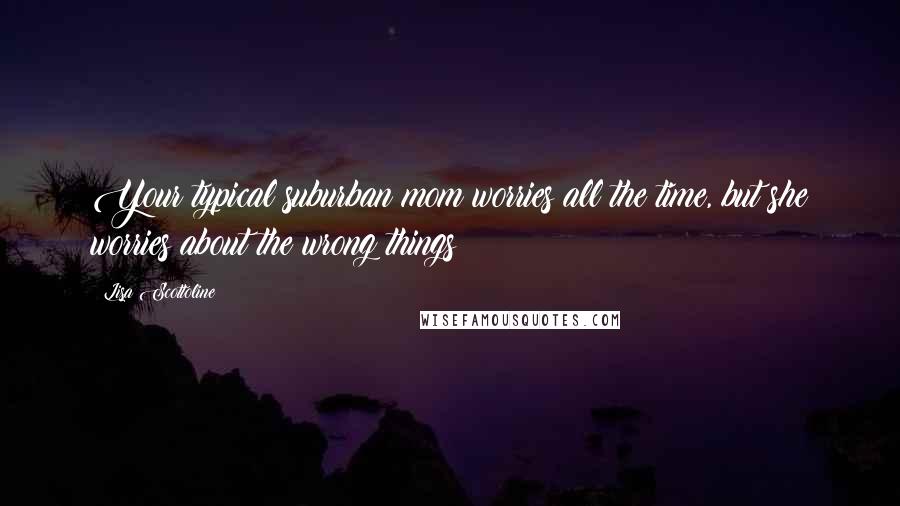 Lisa Scottoline Quotes: Your typical suburban mom worries all the time, but she worries about the wrong things
