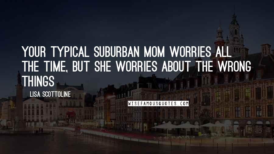 Lisa Scottoline Quotes: Your typical suburban mom worries all the time, but she worries about the wrong things