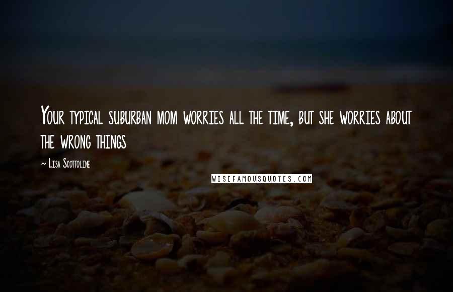 Lisa Scottoline Quotes: Your typical suburban mom worries all the time, but she worries about the wrong things