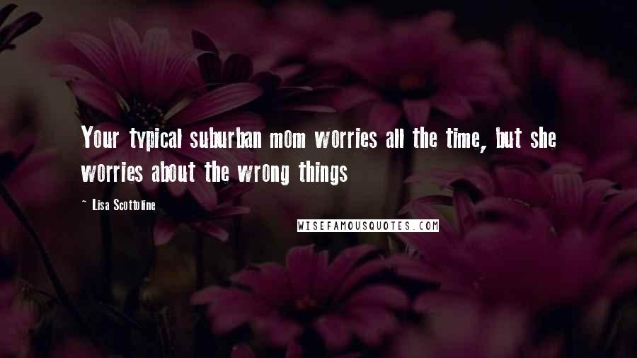 Lisa Scottoline Quotes: Your typical suburban mom worries all the time, but she worries about the wrong things