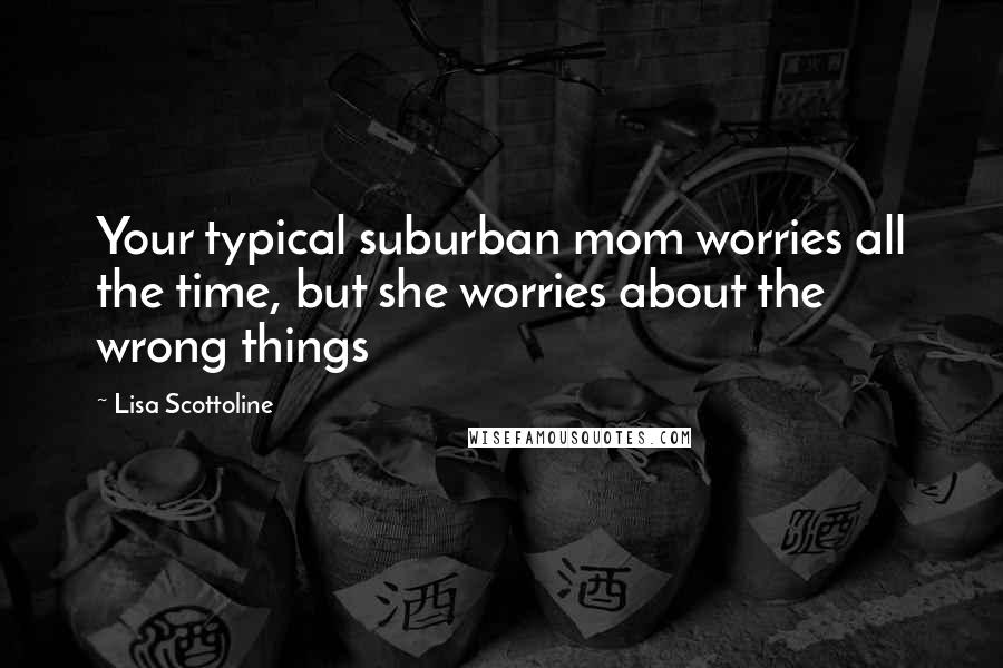 Lisa Scottoline Quotes: Your typical suburban mom worries all the time, but she worries about the wrong things