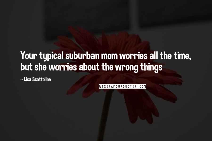 Lisa Scottoline Quotes: Your typical suburban mom worries all the time, but she worries about the wrong things
