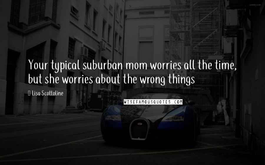 Lisa Scottoline Quotes: Your typical suburban mom worries all the time, but she worries about the wrong things