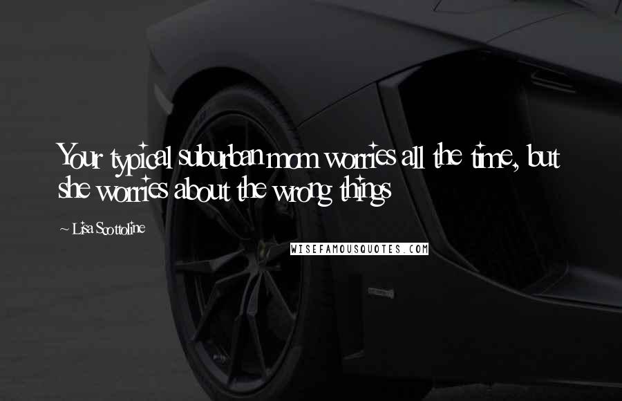 Lisa Scottoline Quotes: Your typical suburban mom worries all the time, but she worries about the wrong things