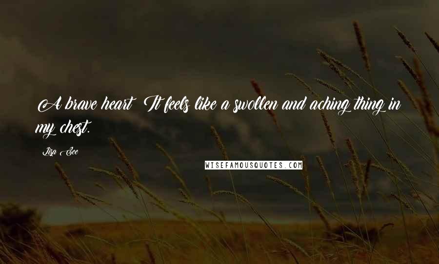 Lisa See Quotes: A brave heart? It feels like a swollen and aching thing in my chest.