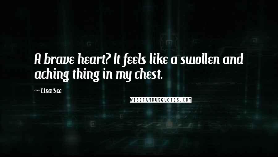 Lisa See Quotes: A brave heart? It feels like a swollen and aching thing in my chest.