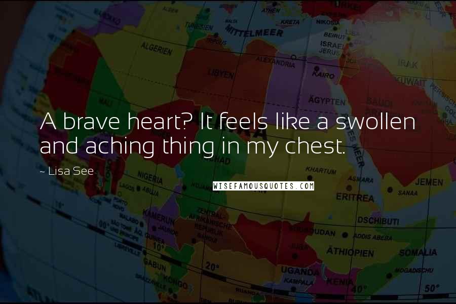 Lisa See Quotes: A brave heart? It feels like a swollen and aching thing in my chest.