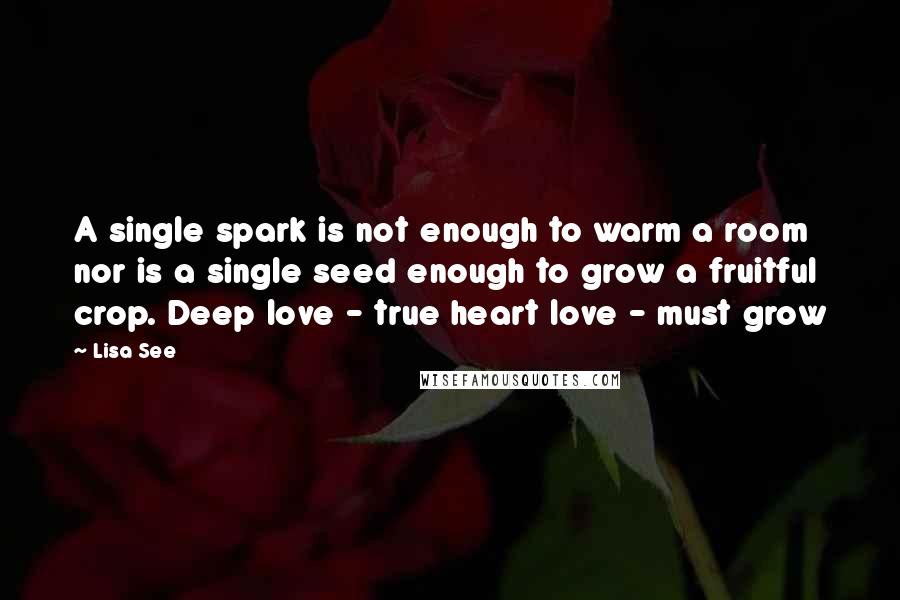 Lisa See Quotes: A single spark is not enough to warm a room nor is a single seed enough to grow a fruitful crop. Deep love - true heart love - must grow