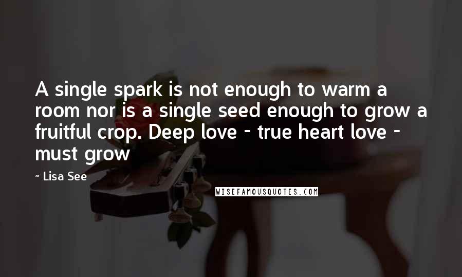 Lisa See Quotes: A single spark is not enough to warm a room nor is a single seed enough to grow a fruitful crop. Deep love - true heart love - must grow