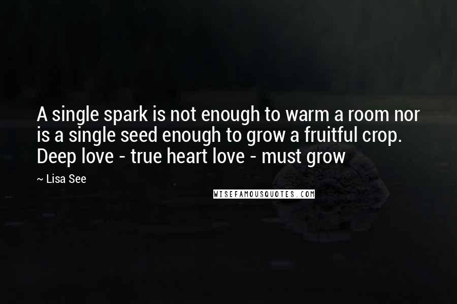 Lisa See Quotes: A single spark is not enough to warm a room nor is a single seed enough to grow a fruitful crop. Deep love - true heart love - must grow