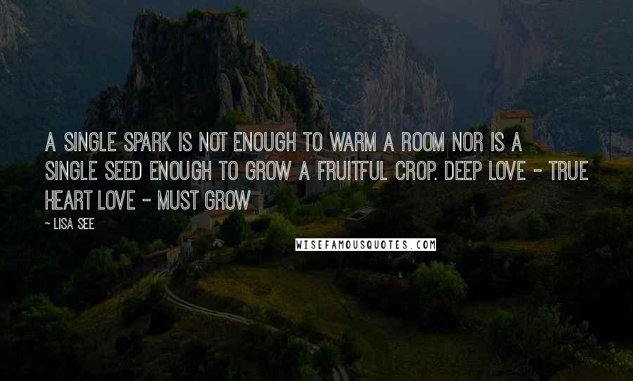 Lisa See Quotes: A single spark is not enough to warm a room nor is a single seed enough to grow a fruitful crop. Deep love - true heart love - must grow