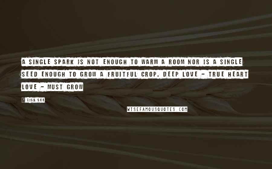 Lisa See Quotes: A single spark is not enough to warm a room nor is a single seed enough to grow a fruitful crop. Deep love - true heart love - must grow