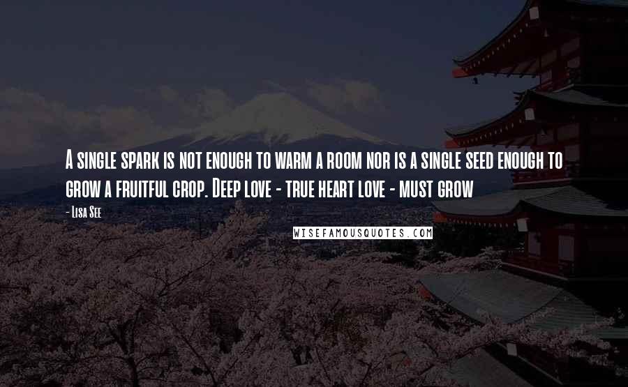 Lisa See Quotes: A single spark is not enough to warm a room nor is a single seed enough to grow a fruitful crop. Deep love - true heart love - must grow